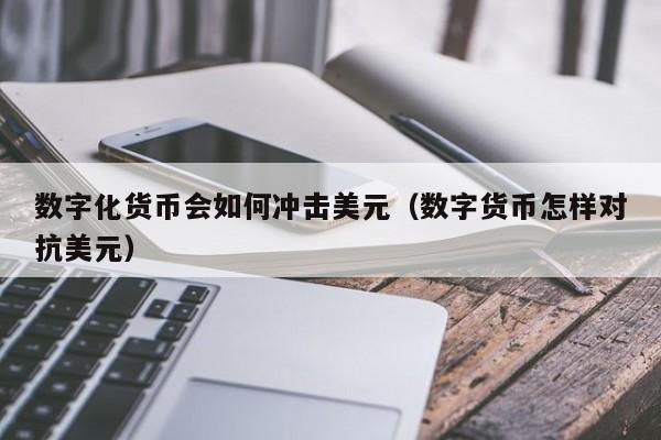 数字化货币会如何冲击美元（数字货币怎样对抗美元）