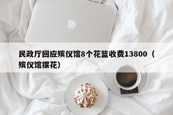 民政厅回应殡仪馆8个花篮收费13800（殡仪馆摆花）