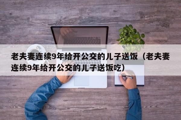 老夫妻连续9年给开公交的儿子送饭（老夫妻连续9年给开公交的儿子送饭吃）