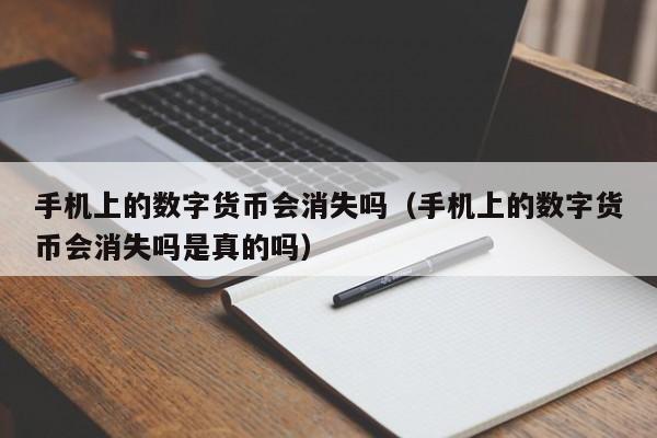 手机上的数字货币会消失吗（手机上的数字货币会消失吗是真的吗）