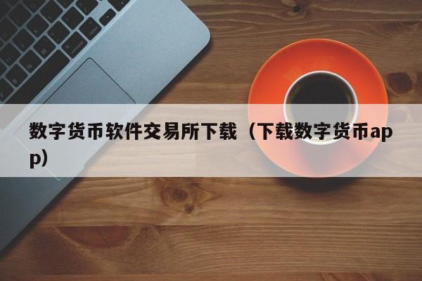 数字货币软件交易所下载（下载数字货币app）