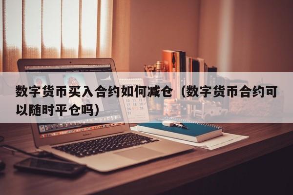 数字货币买入合约如何减仓（数字货币合约可以随时平仓吗）