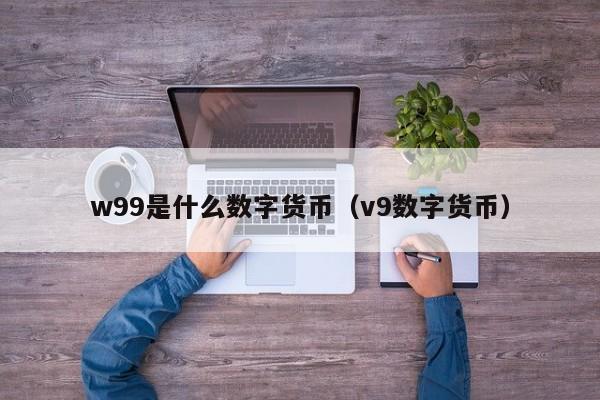 w99是什么数字货币（v9数字货币）