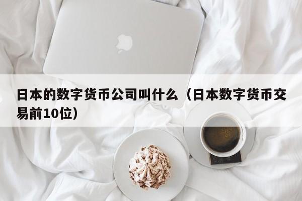 日本的数字货币公司叫什么（日本数字货币交易前10位）