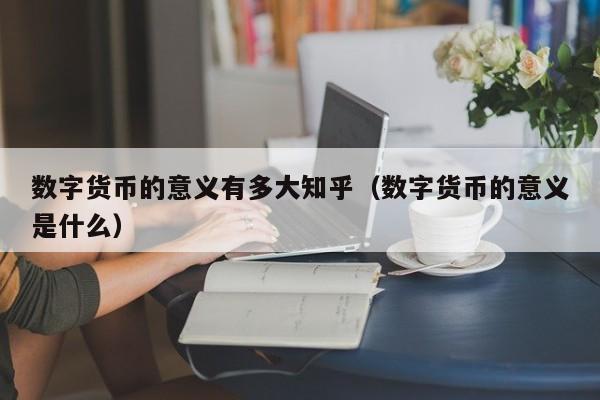 数字货币的意义有多大知乎（数字货币的意义是什么）