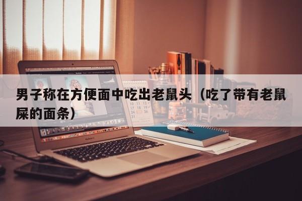 男子称在方便面中吃出老鼠头（吃了带有老鼠屎的面条）