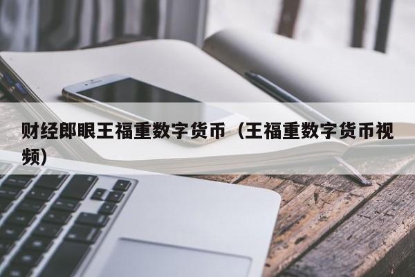 财经郎眼王福重数字货币（王福重数字货币视频）