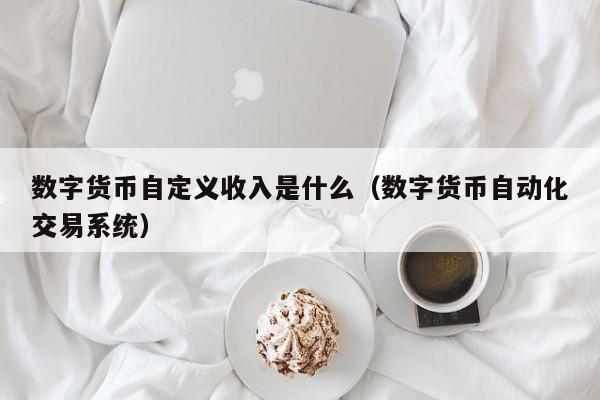 数字货币自定义收入是什么（数字货币自动化交易系统）