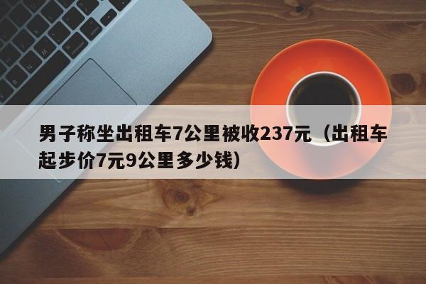 男子称坐出租车7公里被收237元（出租车起步价7元9公里多少钱）