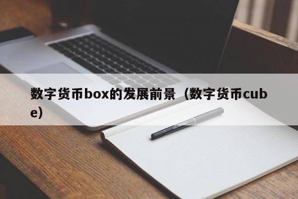 数字货币box的发展前景（数字货币cube）