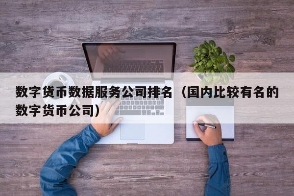 数字货币数据服务公司排名（国内比较有名的数字货币公司）