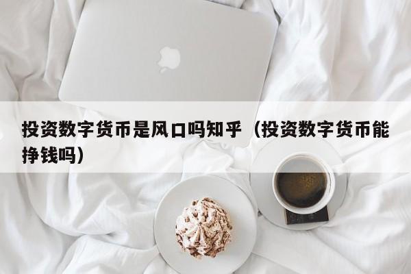 投资数字货币是风口吗知乎（投资数字货币能挣钱吗）