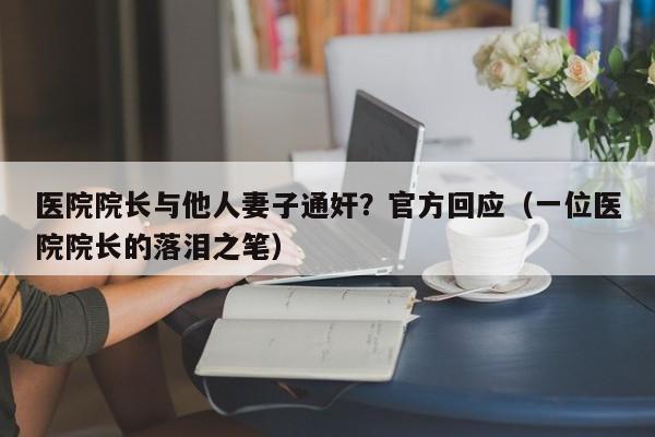 医院院长与他人妻子通奸？官方回应（一位医院院长的落泪之笔）