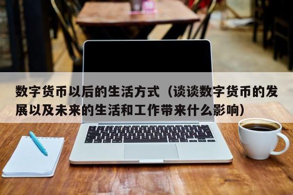 数字货币以后的生活方式（谈谈数字货币的发展以及未来的生活和工作带来什么影响）