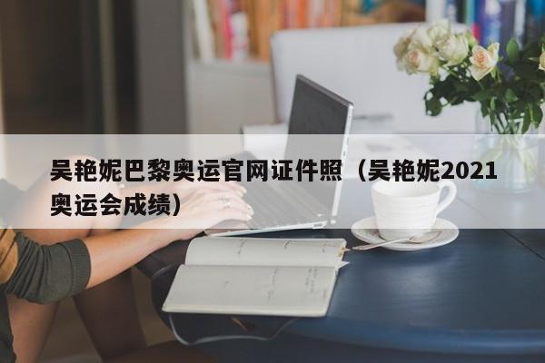 吴艳妮巴黎奥运官网证件照（吴艳妮2021奥运会成绩）