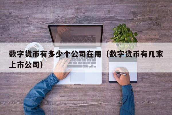 数字货币有多少个公司在用（数字货币有几家上市公司）