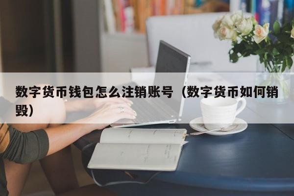 数字货币钱包怎么注销账号（数字货币如何销毁）