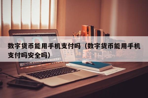 数字货币能用手机支付吗（数字货币能用手机支付吗安全吗）