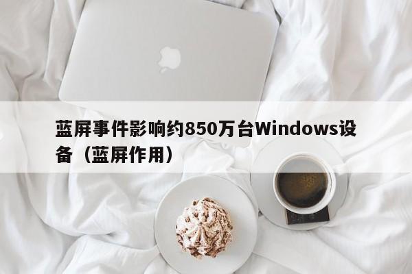 蓝屏事件影响约850万台Windows设备（蓝屏作用）