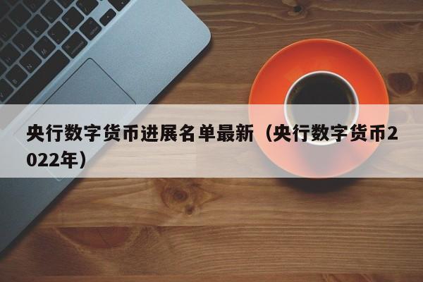 央行数字货币进展名单最新（央行数字货币2022年）