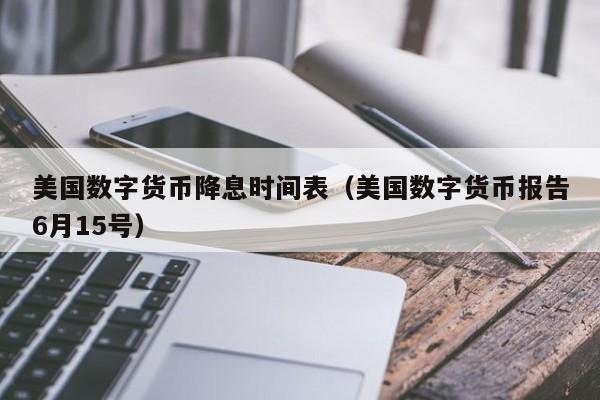 美国数字货币降息时间表（美国数字货币报告6月15号）