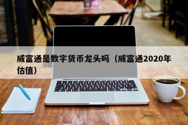 威富通是数字货币龙头吗（威富通2020年估值）