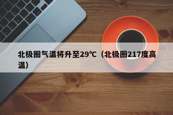 北极圈气温将升至29℃（北极圈217度高温）