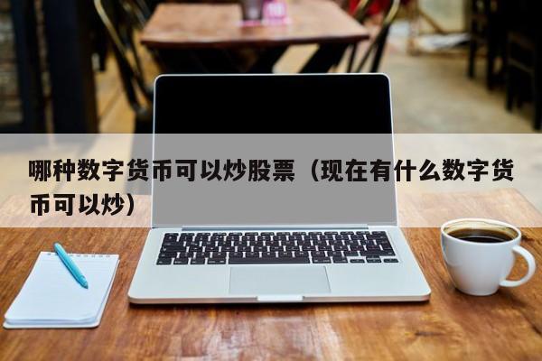 哪种数字货币可以炒股票（现在有什么数字货币可以炒）