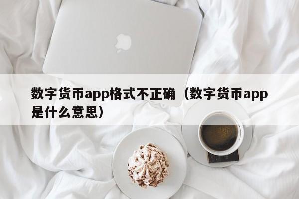 数字货币app格式不正确（数字货币app是什么意思）