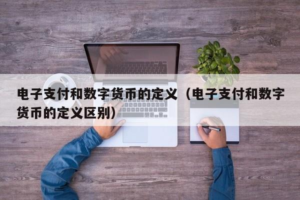 电子支付和数字货币的定义（电子支付和数字货币的定义区别）