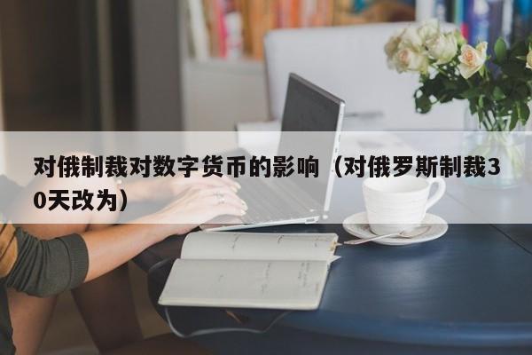 对俄制裁对数字货币的影响（对俄罗斯制裁30天改为）