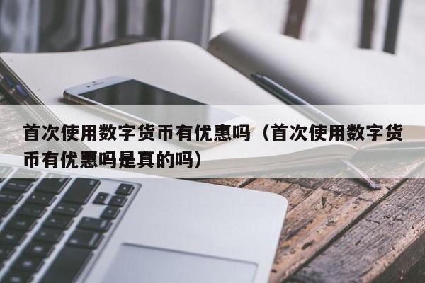 首次使用数字货币有优惠吗（首次使用数字货币有优惠吗是真的吗）