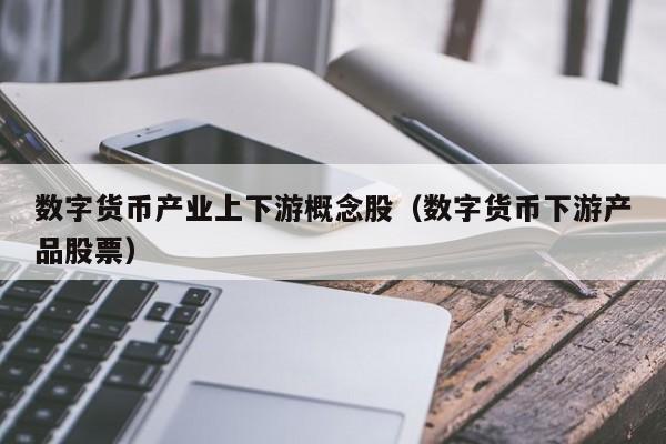 数字货币产业上下游概念股（数字货币下游产品股票）