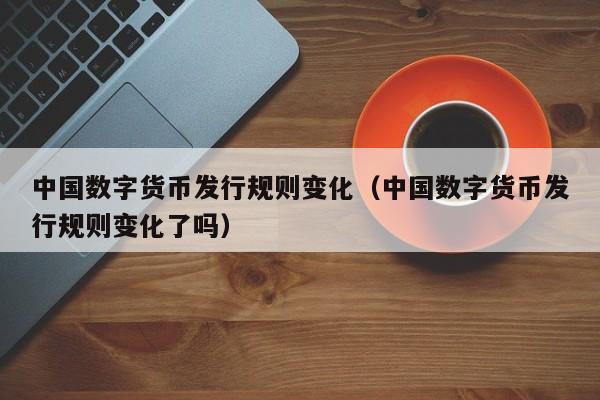 中国数字货币发行规则变化（中国数字货币发行规则变化了吗）