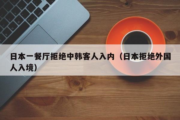 日本一餐厅拒绝中韩客人入内（日本拒绝外国人入境）