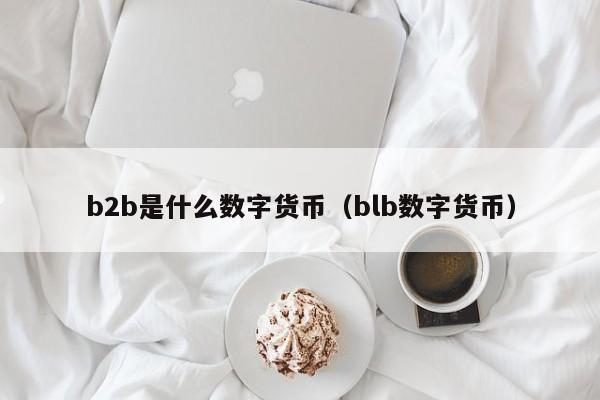 b2b是什么数字货币（blb数字货币）