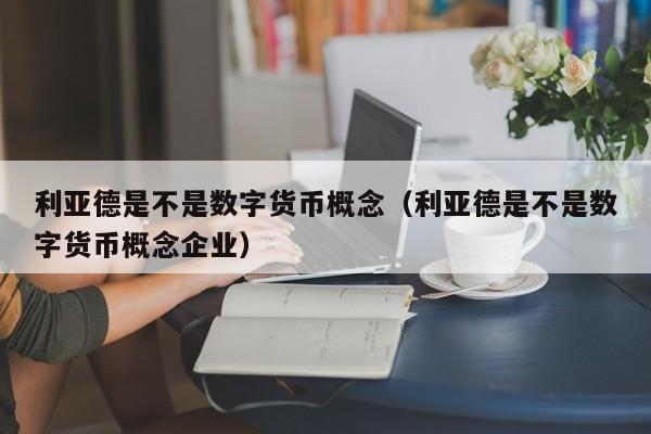 利亚德是不是数字货币概念（利亚德是不是数字货币概念企业）