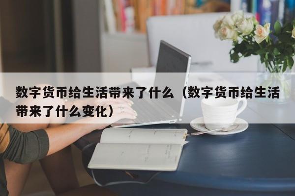 数字货币给生活带来了什么（数字货币给生活带来了什么变化）