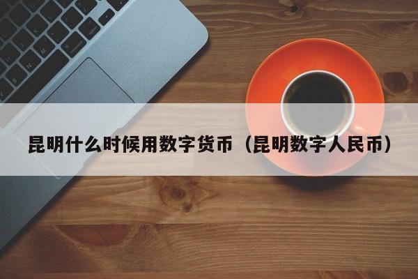 昆明什么时候用数字货币（昆明数字人民币）