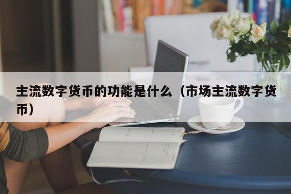 主流数字货币的功能是什么（市场主流数字货币）