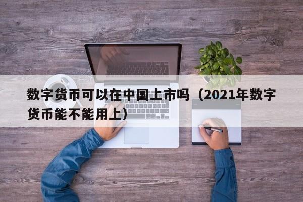 数字货币可以在中国上市吗（2021年数字货币能不能用上）