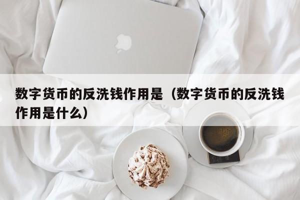 数字货币的反洗钱作用是（数字货币的反洗钱作用是什么）