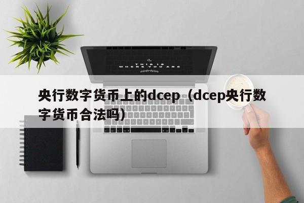 央行数字货币上的dcep（dcep央行数字货币合法吗）