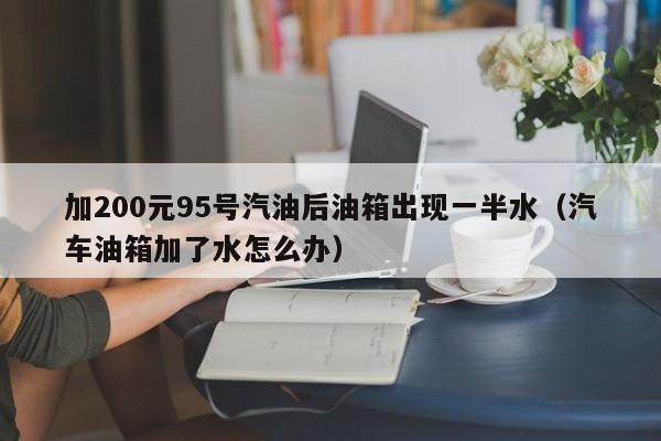 加200元95号汽油后油箱出现一半水（汽车油箱加了水怎么办）