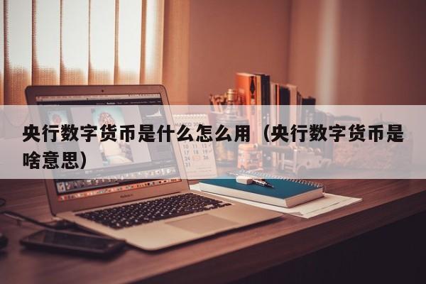 央行数字货币是什么怎么用（央行数字货币是啥意思）