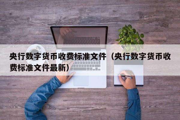 央行数字货币收费标准文件（央行数字货币收费标准文件最新）