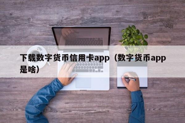 下载数字货币信用卡app（数字货币app是啥）