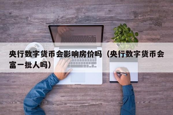 央行数字货币会影响房价吗（央行数字货币会富一批人吗）