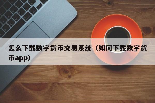 怎么下载数字货币交易系统（如何下载数字货币app）