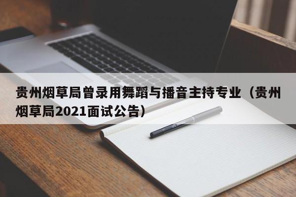 贵州烟草局曾录用舞蹈与播音主持专业（贵州烟草局2021面试公告）